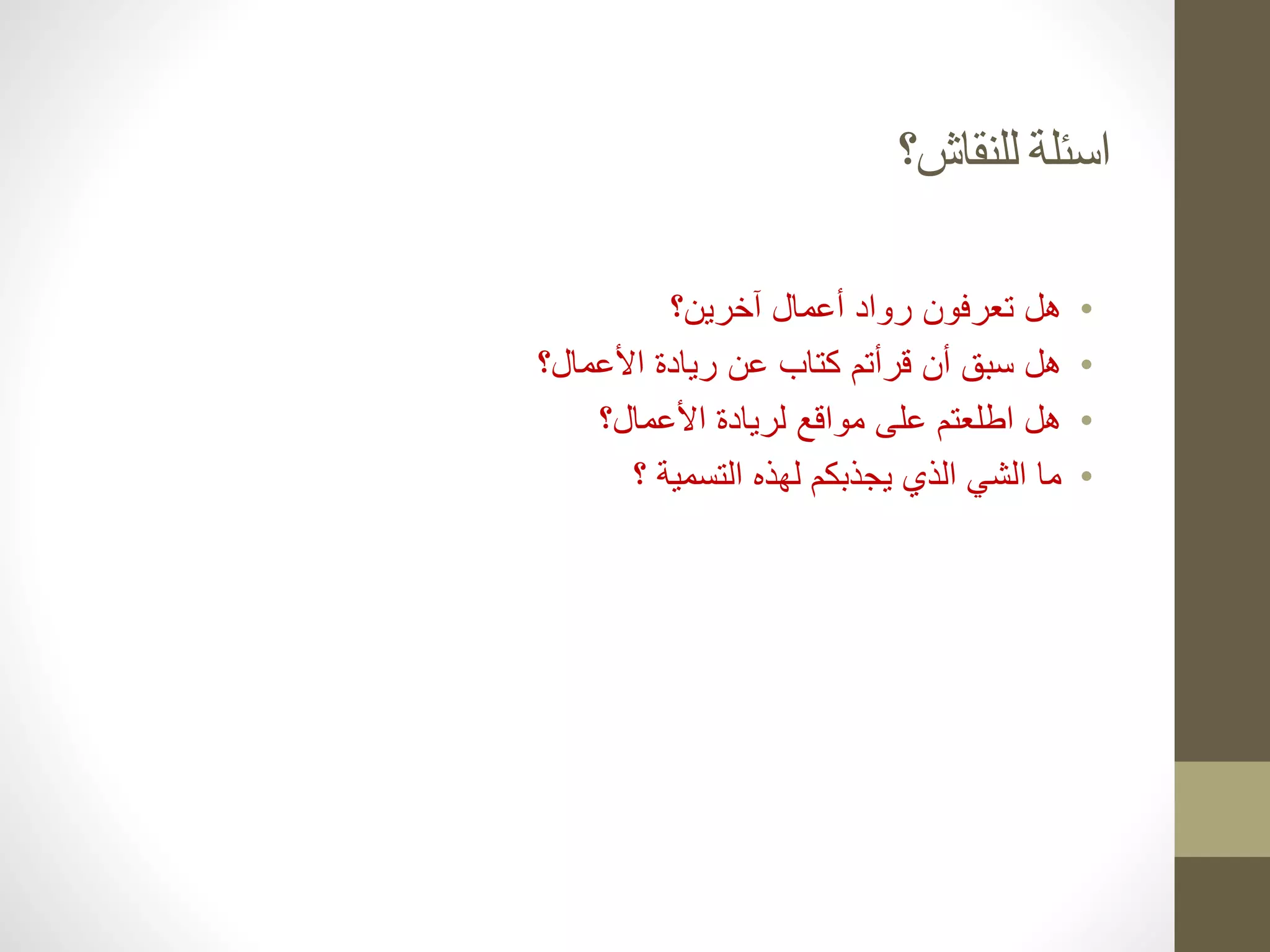 ‫للنقاش؟‬ ‫اسئلة‬
•
‫تعرف‬ ‫هل‬
‫ون‬
‫آخرين؟‬ ‫أعمال‬ ‫رواد‬
•
‫قرأت‬ ‫أن‬ ‫سبق‬ ‫هل‬
‫م‬
‫األعمال؟‬ ‫ريادة‬ ‫عن‬ ‫كتاب‬
•
‫اطلعت‬ ‫هل‬
‫م‬
‫األعمال؟‬ ‫لريادة‬ ‫مواقع‬ ‫على‬
•
‫؟‬ ‫التسمية‬ ‫لهذه‬ ‫يجذبكم‬ ‫الذي‬ ‫الشي‬ ‫ما‬
 