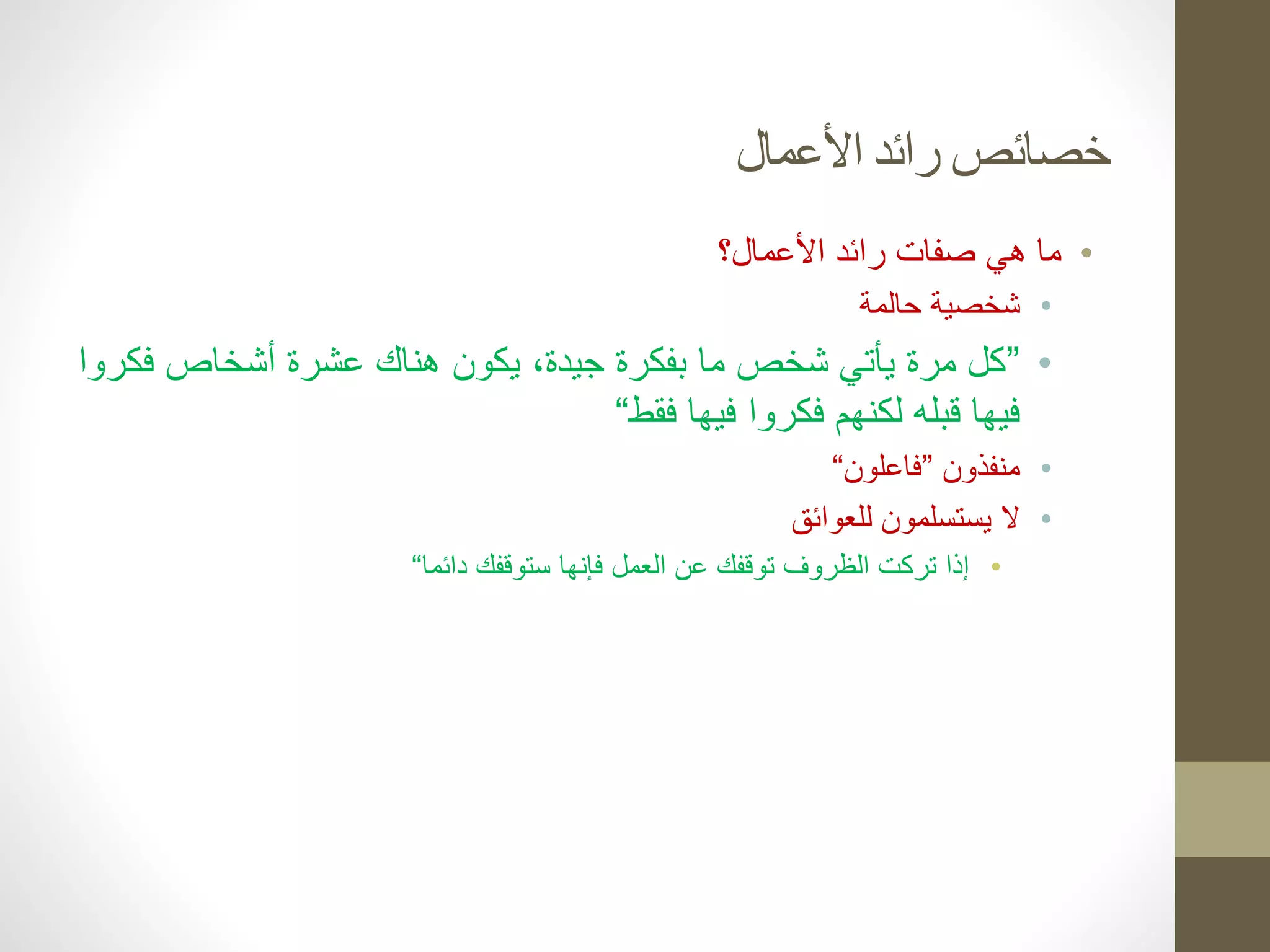 ‫األعمال‬ ‫رائد‬ ‫خصائص‬
•
‫األعمال؟‬ ‫رائد‬ ‫صفات‬ ‫هي‬ ‫ما‬
•
‫حالمة‬ ‫شخصية‬
•
”
‫ف‬ ‫أشخاص‬ ‫عشرة‬ ‫هناك‬ ‫يكون‬ ،‫جيدة‬ ‫بفكرة‬ ‫ما‬ ‫شخص‬ ‫يأتي‬ ‫مرة‬ ‫كل‬
‫كروا‬
‫فقط‬ ‫فيها‬ ‫فكروا‬ ‫لكنهم‬ ‫قبله‬ ‫فيها‬
“
•
‫منفذون‬
”
‫فاعلون‬
“
•
‫للعوائق‬ ‫يستسلمون‬ ‫ال‬
•
‫دائما‬ ‫ستوقفك‬ ‫فإنها‬ ‫العمل‬ ‫عن‬ ‫توقفك‬ ‫الظروف‬ ‫تركت‬ ‫إذا‬
“
 