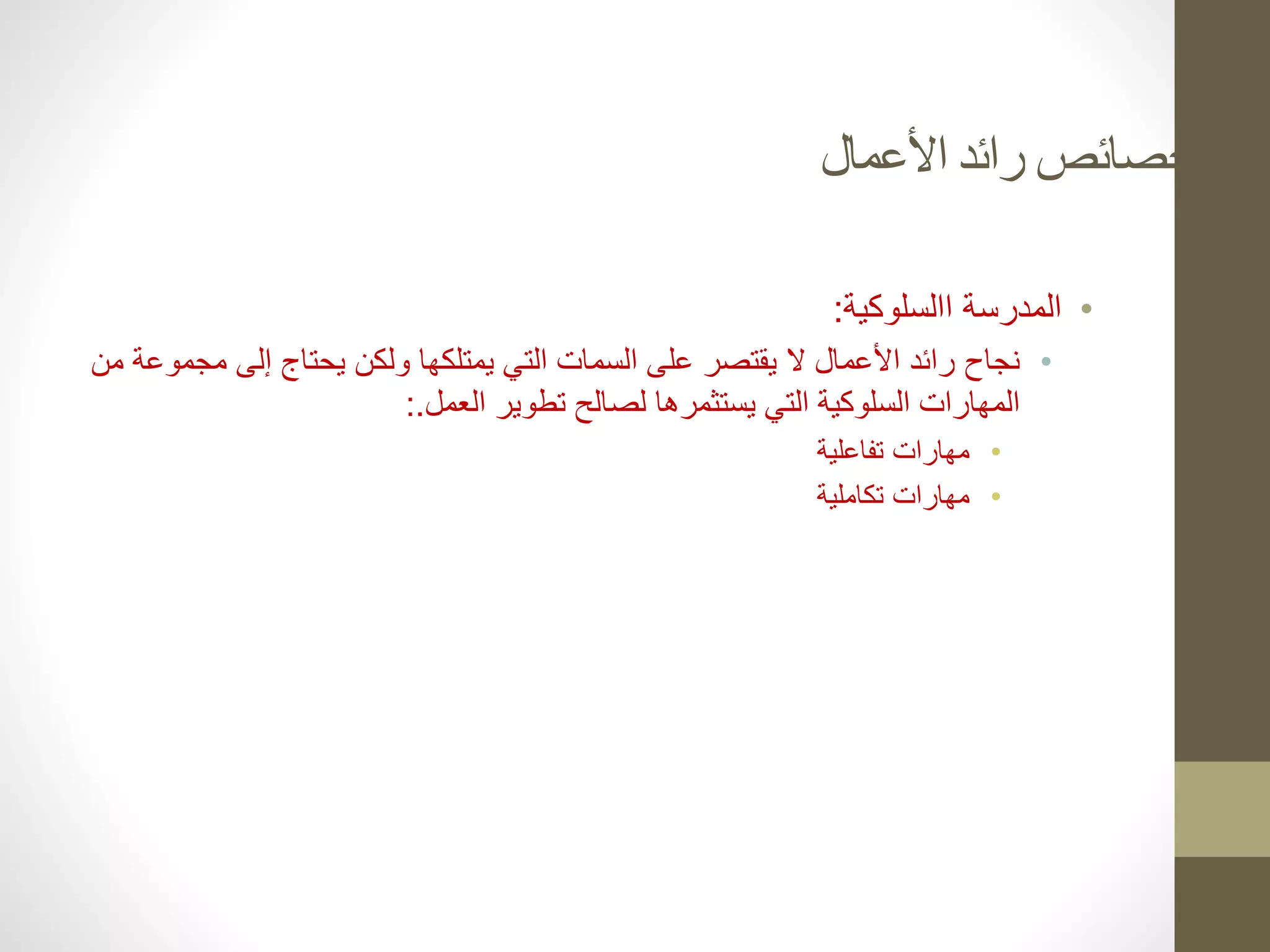‫األعمال‬ ‫رائد‬ ‫خصائص‬
•
‫المدرسة‬
‫االسلوكية‬
:
•
‫مجم‬ ‫إلى‬ ‫يحتاج‬ ‫ولكن‬ ‫يمتلكها‬ ‫التي‬ ‫السمات‬ ‫على‬ ‫يقتصر‬ ‫ال‬ ‫األعمال‬ ‫رائد‬ ‫نجاح‬
‫من‬ ‫وعة‬
‫العمل‬ ‫تطوير‬ ‫لصالح‬ ‫يستثمرها‬ ‫التي‬ ‫السلوكية‬ ‫المهارات‬
:.
•
‫تفاعلية‬ ‫مهارات‬
•
‫تكاملية‬ ‫مهارات‬
 