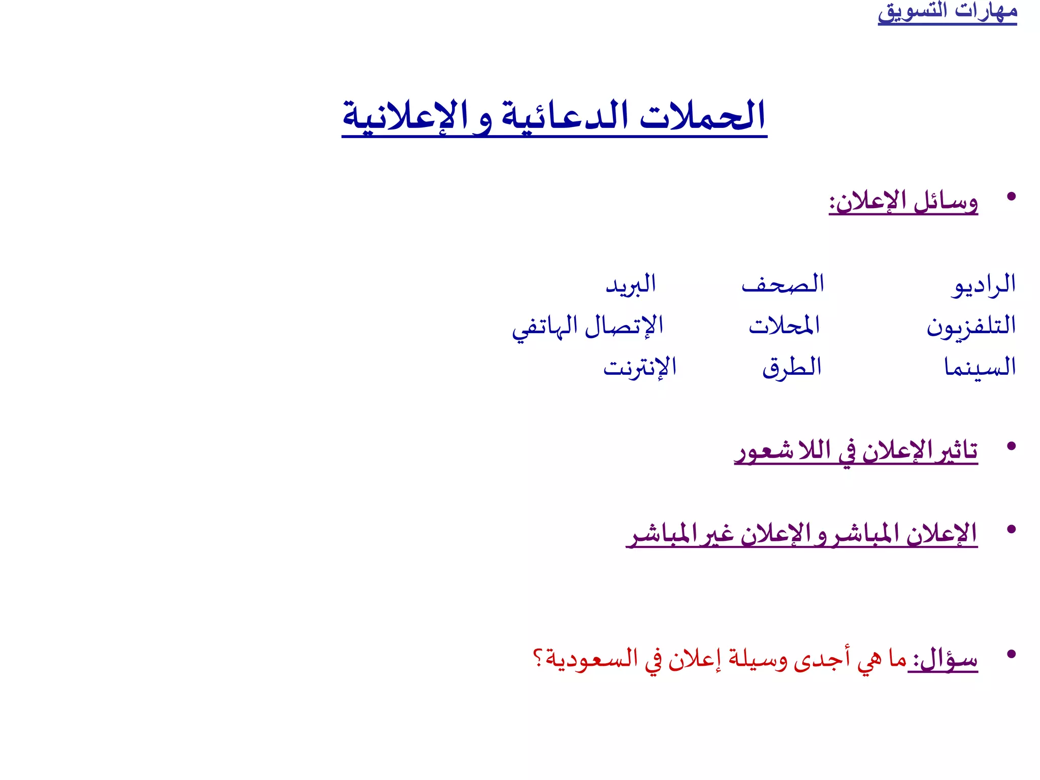 ‫التسويق‬ ‫مهارات‬
‫اإلعالنية‬‫و‬‫الدعائية‬ ‫الحمالت‬
•
‫اإلعالن‬ ‫وسائل‬
:
‫البريد‬ ‫الصحف‬ ‫اديو‬‫ر‬‫ال‬
‫الهاتفي‬‫اإلتصال‬ ‫املحالت‬ ‫ن‬‫التلفزيو‬
‫اإلنترنت‬ ‫ق‬‫الطر‬ ‫السينما‬
•
‫ر‬‫شعو‬‫الال‬ ‫في‬‫اإلعالن‬‫تاثير‬
•
‫املباشر‬‫غير‬ ‫اإلعالن‬‫و‬‫املباشر‬ ‫اإلعالن‬
•
‫سؤال‬
:
‫السعودية؟‬‫في‬‫إعالن‬ ‫وسيلة‬ ‫أجدى‬ ‫هي‬ ‫ما‬
 