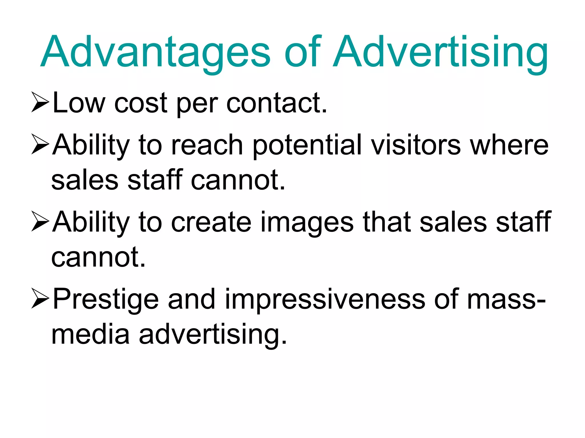 Advantages of Advertising
Low cost per contact.
Ability to reach potential visitors where
sales staff cannot.
Ability to create images that sales staff
cannot.
Prestige and impressiveness of mass-
media advertising.
 