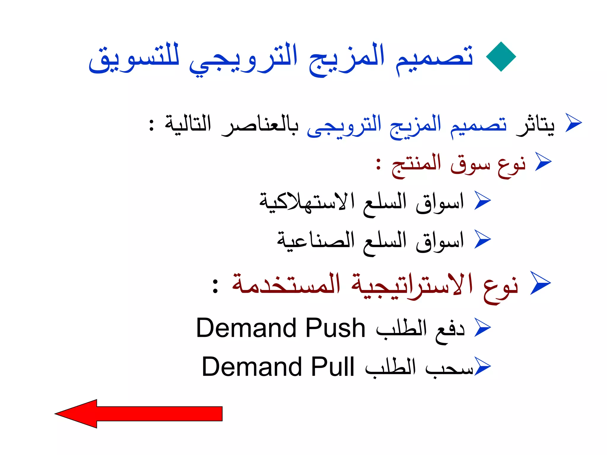 
‫الترويجي‬ ‫المزيج‬ ‫تصميم‬
‫للتسويق‬

‫يتاثر‬
‫الترويجى‬ ‫يج‬‫ز‬‫الم‬ ‫تصميم‬
‫التالية‬ ‫بالعناصر‬
:

‫المنتج‬ ‫ق‬‫سو‬ ‫ع‬
‫نو‬
:

‫االستهالكية‬ ‫السلع‬ ‫اق‬‫و‬‫اس‬

‫الصناعية‬ ‫السلع‬ ‫اق‬‫و‬‫اس‬

‫المستخدمة‬ ‫اتيجية‬
‫ر‬‫االست‬ ‫ع‬
‫نو‬
:

‫الطلب‬ ‫دفع‬
Demand Push

‫الطلب‬ ‫سحب‬
Demand Pull
 