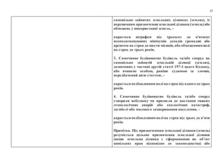 27
самовільно зайнятих земельних ділянках (землях), із
порушенням призначенняземельноїділянки (земель)або
обмежень у використанні земель, -
карається штрафом від трьохсот до п'ятисот
неоподатковуваних мінімумів доходів громадян або
арештом на строк до шести місяців, або обмеженням волі
на строк до трьох років.
3. Самочинне будівництво будівель та/або споруд на
самовільно зайнятій земельній ділянці (землях),
зазначених у частині другій статті 197-1 цього Кодексу,
або вчинене особою, раніше судимою за злочин,
передбачений цією статтею, -
караєтьсяпозбавленням волі на строк від одногодо трьох
років.
4. Самочинне будівництво будівель та/або споруд
створили небезпеку чи призвели до настання тяжких
технологічних аварій або екологічних катастроф,
загибелі або масового захворювання населення, -
караєтьсяпозбавленням воліна строк від трьох до п’яти
років.
Примітка. Під призначенням земельної ділянки (земель)
розуміється цільове призначення земельної ділянки
(якщо земельна ділянка є сформованою як об’єкт
цивільних прав відповідно до законодавства) або
 