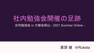 社内勉強会開催の足跡 
栗原 健　＠Ruketa
合同勉強会 in 大都会岡山 - 2021 Summer Online -
 