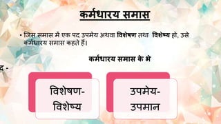 िममधारय समास
• ष्जस सिास िें एक पद उपिेय अर्वा ववशेषण तनर्ा ववशेष्य हो, उसे
किथिारय सिास कहतने हैं।
िममधारय समास ि
े भे
ि -
ववशेषण-
ववशेटय
उपिेय-
उपिान
 