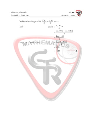 รหัสวิชา 89 คณิตศาสตร 2
วันอาทิตยที่ 17 มีนาคม 2562 เวลา 08.30 – 10.00 น.
หนา |48
โดยที่ตําแหนงของมัธยฐาน เทากับ N 1 24 1
12.5
2 2
 
 
ดังนั้น มัธยฐาน 12 13
x x
2


3 3
(x 9d) (x 10d)
2
  

3
2x 19d
2


แทน 3
x 12
 และ d = 0.5 ;
2(12) 19(0.5)
2


33.5
2

16.75
 
 
