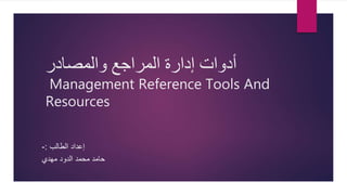 ‫والمصادر‬ ‫المراجع‬ ‫إدارة‬ ‫أدوات‬
Management Reference Tools And
Resources
‫الطالب‬ ‫إعداد‬
:
-
‫مهدي‬ ‫الدود‬ ‫محمد‬ ‫حامد‬
 
