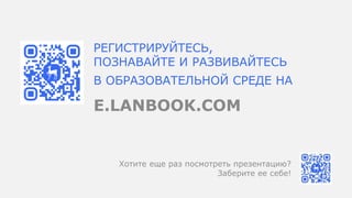 РЕГИСТРИРУЙТЕСЬ,
ПОЗНАВАЙТЕ И РАЗВИВАЙТЕСЬ
В ОБРАЗОВАТЕЛЬНОЙ СРЕДЕ НА
E.LANBOOK.COM
Хотите еще раз посмотреть презентацию?
Заберите ее себе!
 