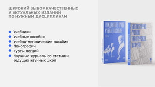 ШИРОКИЙ ВЫБОР КАЧЕСТВЕННЫХ
И АКТУАЛЬНЫХ ИЗДАНИЙ
ПО НУЖНЫМ ДИСЦИПЛИНАМ
Учебники
Учебные пособия
Учебно-методические пособия
Монографии
Курсы лекций
Научные журналы со статьями
ведущих научных школ
 