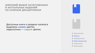 ШИРОКИЙ ВЫБОР КАЧЕСТВЕННЫХ
И АКТУАЛЬНЫХ ИЗДАНИЙ
ПО НУЖНЫМ ДИСЦИПЛИНАМ
Доступные книги и разделы каталога
выделены синим цветом,
недоступные — серым цветом.
Математика
Физика
Информатика
Юриспруденция
Педагогика
Инженерия
 