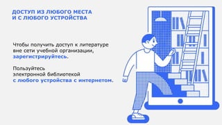 ДОСТУП ИЗ ЛЮБОГО МЕСТА
И С ЛЮБОГО УСТРОЙСТВА
Чтобы получить доступ к литературе
вне сети учебной организации,
зарегистрируйтесь.
Пользуйтесь
электронной библиотекой
с любого устройства с интернетом.
 