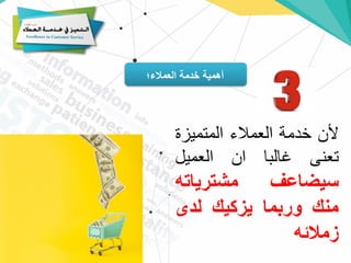 ‫العمالء؛‬ ‫خدمة‬ ‫أهمية‬
‫ألن‬
‫خدمة‬
‫العمالء‬
‫المتميز‬
‫ة‬
‫تعنى‬
‫غالبا‬
‫ان‬
‫العميل‬
‫سيضاعف‬
‫مشترياته‬
‫منك‬
‫وربما‬
‫يزكيك‬
‫لدى‬
‫زمالئه‬
 