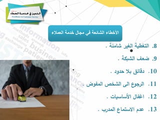 ‫العمالء‬ ‫خدمة‬ ‫مجال‬ ‫في‬ ‫الشائعة‬ ‫األخطاء‬
.8
‫شاملة‬ ‫الغير‬ ‫التغطية‬
.
.9
‫الشبكة‬ ‫ضعف‬
.
10
.
‫حدود‬ ‫بال‬ ‫دقائق‬
.
11
.
‫المفوض‬ ‫الشخص‬ ‫الى‬ ‫ع‬
‫الرجو‬
.
12
.
‫األساسيات‬ ‫اغفال‬
.
13
.
‫المدرب‬ ‫االستماع‬ ‫عدم‬
.
 