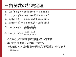 三角関数の加法定理
1. cos 𝛼 + 𝛽 = cos 𝛼 cos 𝛽 − sin 𝛼 sin 𝛽
2. cos 𝛼 − 𝛽 = cos 𝛼 cos 𝛽 + sin 𝛼 sin 𝛽
3. sin 𝛼 + 𝛽 = sin 𝛼 cos 𝛽 + cos 𝛼 sin 𝛽
4. sin 𝛼 − 𝛽 = sin 𝛼 cos 𝛽 − cos 𝛼 sin 𝛽
5. tan 𝛼 + 𝛽 =
tan 𝛼+tan 𝛽
1−tan 𝛼 tan 𝛽
6. tan 𝛼 − 𝛽 =
tan 𝛼−tan 𝛽
1+tan 𝛼 tan 𝛽
• ここから、これらを順に証明していきます
• 単に読んでもたぶんわかりません
• でも紙とペンで計算をなぞれば、不思議とわかります
– たぶん…
4
 