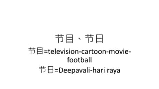 节目、节日
节目=television-cartoon-movie-
football
节日=Deepavali-hari raya
 