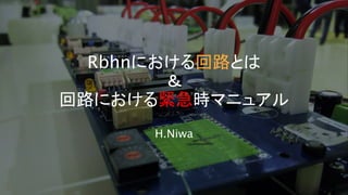 Rbhnにおける回路とは
＆
回路における緊急時マニュアル
H.Niwa
 