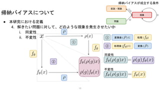 ● 本研究における定義
4. 解きたい問題に対して、どのような現象を発生させたいか
i. 同変性
ii. 不変性
帰納バイアスについて
仮説・理論
問題
現象
①
②
④
③
13
①
②
変換後 ( ) に 処理 ( )
処理後 ( ) に 変換 ( )
①
②
同変性
不変性
帰納バイアスが成立する条件
 