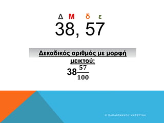 38, 57
Μ
Δ δ ε
38
𝟓𝟕
𝟏𝟎𝟎
Δεκαδικός αριθμός με μορφή
μεικτού:
© Π Α Π Α Ϊ Ω Ά Ν Ν Ο Υ Κ Α Τ Ε Ρ Ί Ν Α