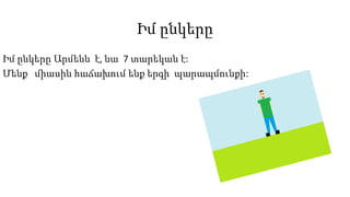 Իմ ընկերը
Իմ ընկերը Արմենն է, նա 7 տարեկան է:
Մենք միասին հաճախում ենք երգի պարապմունքի:
 