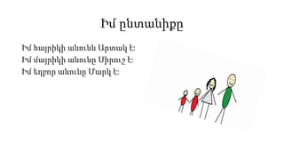 Իմ ընտանիքը
Իմ հայրիկի անունն Արտակ է:
Իմ մայրիկի անունը Սիրուշ է:
Իմ եղբոր անունը Մարկ է:
 