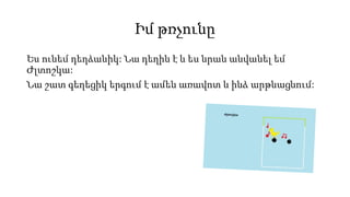 Իմ թռչունը
Ես ունեմ դեղձանիկ: Նա դեղին է և ես նրան անվանել եմ
Ժլտոշկա:
Նա շատ գեղեցիկ երգում է ամեն առավոտ և ինձ արթնացնում:
 