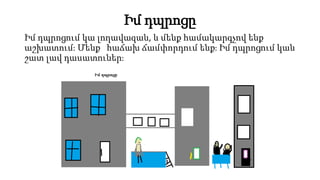 Իմ դպրոցը
Իմ դպրոցում կա լողավազան, և մենք համակարգչով ենք
աշխատում։ Մենք հաճախ ճամփորդում ենք։ Իմ դպրոցում կան
շատ լավ դասատուներ։
 