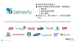 . © TechSoup Global | All rights reserved
19
● 和許多知名企業合作
● NPO 只要被企業指名捐贈，將能獲得：
○ 贊助款
○ 當地貨幣的捐款
○ 義工服務
● 特色 1+1：員工捐多少，公司也加碼捐
多少
 