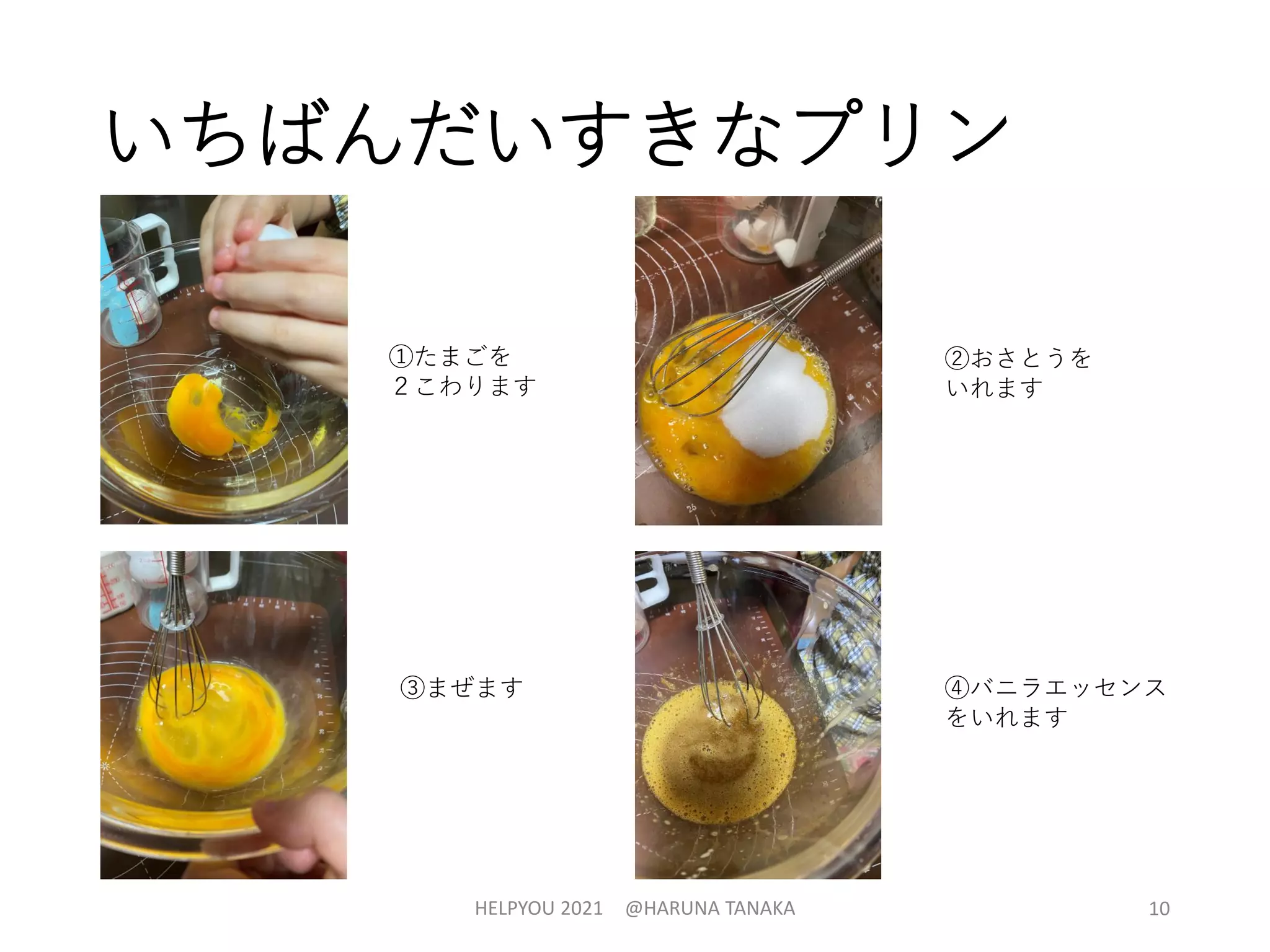 いちばんだいすきなプリン
HELPYOU 2021 @HARUNA TANAKA 10
①たまごを
２こわります
②おさとうを
いれます
③まぜます ④バニラエッセンス
をいれます
 
