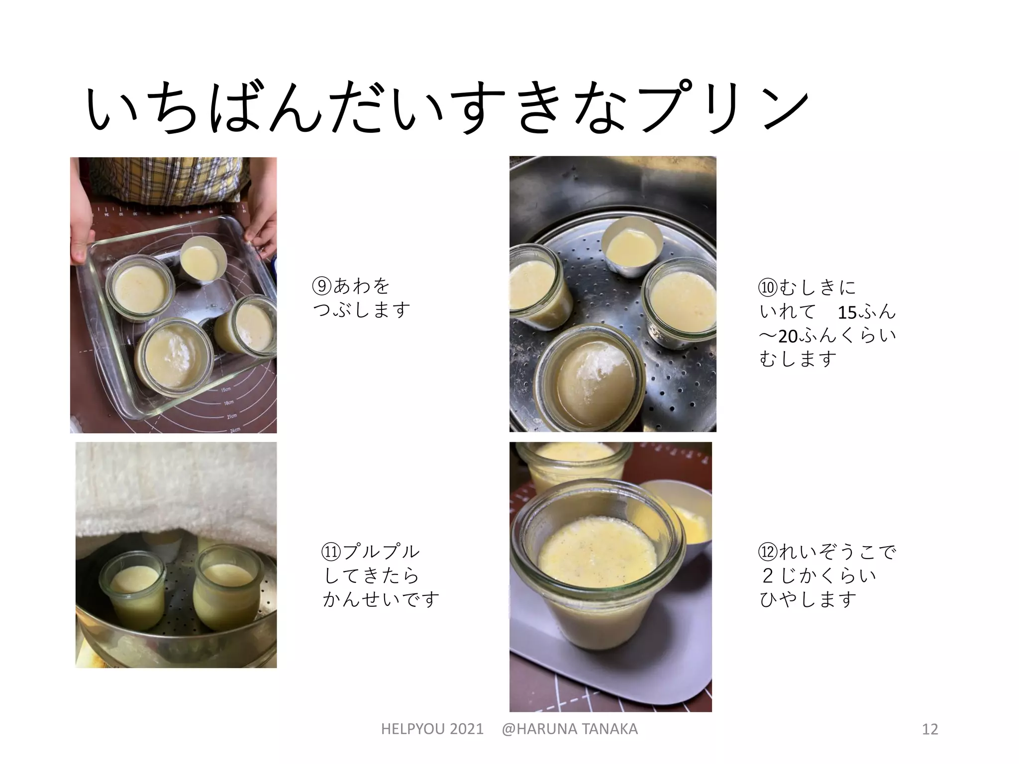 いちばんだいすきなプリン
HELPYOU 2021 @HARUNA TANAKA 12
⑨あわを
つぶします
⑩むしきに
いれて 15ふん
～20ふんくらい
むします
⑪プルプル
してきたら
かんせいです
⑫れいぞうこで
２じかくらい
ひやします
 