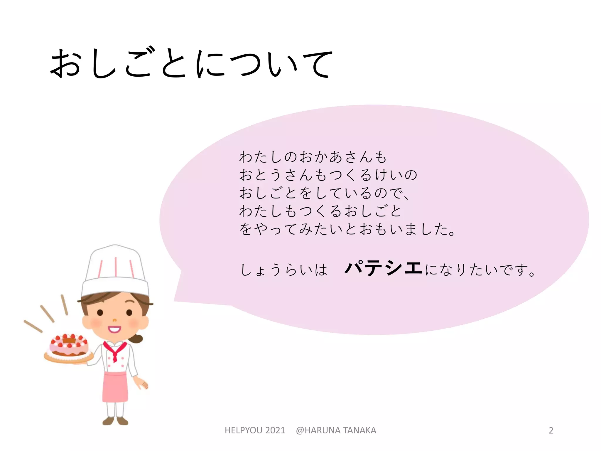 おしごとについて
わたしのおかあさんも
おとうさんもつくるけいの
おしごとをしているので、
わたしもつくるおしごと
をやってみたいとおもいました。
しょうらいは パテシエになりたいです。
HELPYOU 2021 @HARUNA TANAKA 2
 