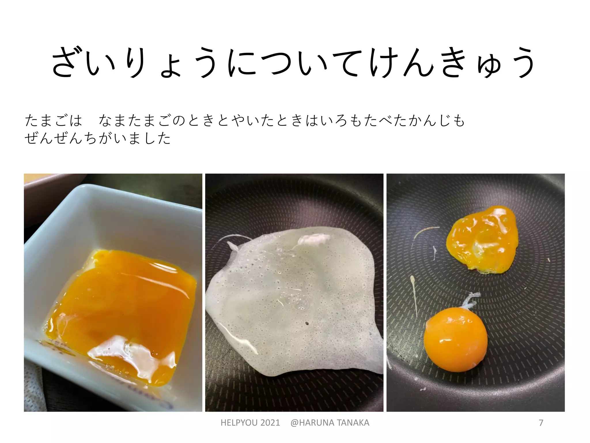 ざいりょうについてけんきゅう
たまごは なまたまごのときとやいたときはいろもたべたかんじも
ぜんぜんちがいました
HELPYOU 2021 @HARUNA TANAKA 7
 