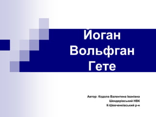 Йоган
Вольфган
Гете
Автор: Кодола Валентина Іванівна
Шендерівський НВК
К-Шевченківський р-н
 