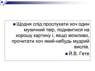  Щодня слід прослухати хоч один
музичний твір, подивитися на
хорошу картину і, якщо можливо,
прочитати хоч який-небудь му...