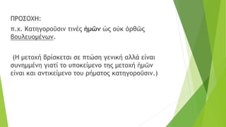 ΠΡΟΣΟΧΗ:
π.χ. Κατηγοροῦσιν τινές ἡμῶν ὡς οὐκ ὀρθῶς
βουλευομένων.
(Η μετοχή βρίσκεται σε πτώση γενική αλλά είναι
συνημμένη γιατί το υποκείμενο της μετοχή ἡμῶν
είναι και αντικείμενο του ρήματος κατηγοροῦσιν.)
 