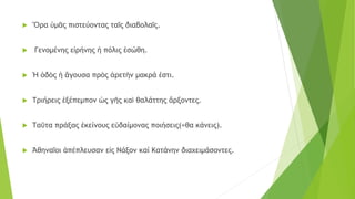  Ὅρα ὑμᾶς πιστεύοντας ταῖς διαβολαῖς.
 Γενομένης εἰρήνης ἡ πόλις ἐσώθη.
 Ἡ ὁδὸς ἡ ἄγουσα πρὸς ἀρετὴν μακρά ἐστι.
 Τριήρεις ἐξέπεμπον ὡς γῆς καὶ θαλάττης ἄρξοντες.
 Ταῦτα πράξας ἐκείνους εὐδαίμονας ποιήσεις(=θα κάνεις).
 Ἀθηναῖοι ἀπέπλευσαν εἰς Νάξον καί Κατάνην διαχειμάσοντες.
 