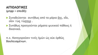ΑΙΤΙΟΛΟΓΙΚΕΣ
(μτφρ = επειδή)
 Συνοδεύονται συνήθως από τα μόρια ἅτε, οἷα,
οἷον /ὡς /ὥσπερ .
 Συνήθως προηγούνται ρήματα ψυχικού πάθους ή
δικανικά.
π.χ. Κατηγοροῦσιν τινές ἡμῶν ὡς οὐκ ὀρθῶς
βουλευομένων.
 