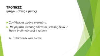 ΤΡΟΠΙΚΕΣ
(μτφρ=…οντας / μενος)
 Συνήθως σε χρόνο ενεστώτα.
 Με ρήματα κίνησης πάντα οι μετοχές ἒχων /
ἂγων (=οδηγώντας) / φέρων
πχ. Ἦλθεν ἒχων ναῦς ὀλίγας.
 