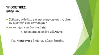 ΥΠΟΘΕΤΙΚΕΣ
(μτφρ =αν)
 Σοβαρές ενδείξεις για την αναγνώρισή της είναι
αν η μετοχή έχει άρνηση μή ή
 αν το ρήμα έχει δυνητικό ἂν
ή βρίσκεται σε χρόνο μέλλοντα.
Πχ. Νικήσαντες ἁπάντων κύριοι ἒσεσθε.
 
