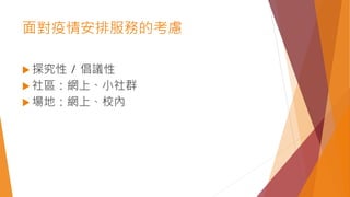 面對疫情安排服務的考慮
 探究性 / 倡議性
 社區：網上、小社群
 場地：網上、校內
 