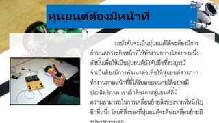 .
หุ่นยนต์ต้องมีหน้ำที่
รถบังคับจะเป็นหุ่นยนต์ได้จะต้องมีการ
กาหนดภาระกิจหน้าที่ให้ทางานอย่างใดอย่างหนึ่ง
ดังนั้นเพื่อให้เป็นหุ่นยนต์บังคับมือที่สมบูรณ์
จาเป็นต้องมีการพัฒนาต่อเพื่อให้หุ่นยนต์สามารถ
ทางานตามหน้าที่ที่ได้รับมอบหมายได้อย่างมี
ประสิทธิภาพ เช่นถ้าต้องการหุ่นยนต์ที่มี
ความสามารถในการเคลื่อนย้ายสิ่งของจากที่หนึ่งไป
อีกที่หนึ่ง โดยที่สิ่งของที่หุ่นยนต์จะต้องเคลื่อนย้ายมี
 