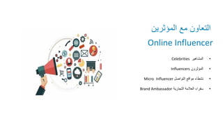 ‫العامة‬
‫المؤثرين‬ ‫مع‬ ‫التعاون‬
Online Influencer
•
‫المشاهير‬
Celebrities
•
‫المؤثرون‬
Influencers
•
‫التواصل‬ ‫مواقع‬ ‫نشطاء‬
Influencer
Micro
•
‫التجارية‬ ‫العالمة‬ ‫سفراء‬
Brand Ambassador
 