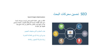 ‫الجمهور‬ ‫يستهدف‬ ‫الذي‬ ‫المحتوى‬ ‫جذب‬
‫التجارية‬ ‫بالعالمة‬ ‫الوعي‬ ‫زيادة‬ ‫إلى‬ ‫يؤدي‬
‫وتفاعله‬ ‫الجمهور‬ ‫مشاركة‬ ‫زيادة‬
Search Engine Optimization
‫البحث‬ ‫محركات‬ ‫أولويات‬ ‫في‬ ‫التجارية‬ ‫العالمة‬ ‫ظهور‬ ‫من‬ ‫التأكد‬
‫وت‬ ‫الخدمة‬ ‫أو‬ ‫بالمجال‬ ‫المرتبطة‬ ‫الرئيسة‬ ‫الكلمات‬ ‫تحديد‬ ‫وهي‬
‫حسين‬
‫بح‬ ‫نتائج‬ ‫إنشاء‬ ‫من‬ ‫لتتمكن‬ ‫بك‬ ‫الخاص‬ ‫الويب‬ ‫موقع‬ ‫جوانب‬
‫ث‬
‫مدفوعة‬ ‫غير‬ ‫طبيعية‬
.
SEO
‫البحث‬ ‫محركات‬ ‫تحسين‬
 