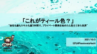 「これがティール色？」 
~会社も歳もスキルも違う仲間で、プライベート開発を始めたら見えてきた世界~ 
2021/10/2  
はち@PassionateHachi 
1
 