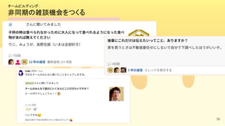 チームビルディング： 
非同期の雑談機会をつくる 
39
 