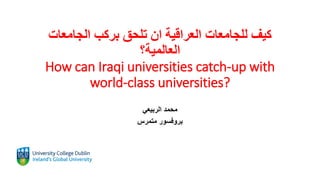 ‫الجامعات‬ ‫بركب‬ ‫تلحق‬ ‫ان‬ ‫العراقية‬ ‫للجامعات‬ ‫كيف‬
‫العالمية؟‬
How can Iraqi universities catch-up with
world-class universities?
‫الربيعي‬ ‫محمد‬
‫متمرس‬ ‫بروفسور‬
 