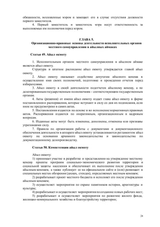 24
обязанности, возложенные мэром и замещает его в случае отсутствия должности
первого заместителя.
4. Первый заместитель и заместитель мэра несут ответственность за
выполняемые им полномочия перед мэром.
ГЛАВА 5.
Организационно-правовые основы деятельности исполнительных органов
местного самоуправления в айылных аймаках
Статья 49. Айыл окмоту
1. Исполнительным органом местного самоуправления в айылном аймаке
является айыл окмоту.
Структура и штатное расписание айыл окмоту утверждается главой айыл
окмоту.
2. Айыл окмоту оказывает содействие депутатам айылного кенеша в
осуществлении ими своих полномочий, подготовке и проведении отчетов перед
избирателями.
3. Айыл окмоту в своей деятельности подотчетен айылному кенешу, а по
делегированным государственным полномочиям - соответствующим государственным
органам.
4. Акты (решения) от имени айыл окмоту издает глава айыл окмоту в форме
постановления и распоряжения, которые вступают в силу со дня их подписания, если
иное не предусмотрено в самих актах.
5. Постановления издаются на основе и во исполнение нормативных правовых
актов. Распоряжения издаются по оперативным, организационным и кадровым
вопросам.
6. Изданные акты могут быть изменены, дополнены, отменены или признаны
утратившими силу.
7. Правила по организации работы с документами и документационного
обеспечения деятельности в аппарате айыл окмоту устанавливаются регламентом айыл
окмоту на основании архивного законодательства и законодательства по
документационному делопроизводству.
Статья 50. Компетенция айыл окмоту
Айыл окмоту:
1) принимает участие в разработке и представлении на утверждение местному
кенешу проекты программ социально-экономического развития территории и
социальной защиты населения и обеспечивает их выполнение после утверждения
айылным кенешем, а также публикует ее на официальном сайте и (или) размещает в
специальных местах обозрения (досках, стендах), определяемых местным кенешем;
2) разрабатывает проект местного бюджета и исполняет его после утверждения
айылным кенешем;
3) осуществляет мероприятия по охране памятников истории, архитектуры и
культуры;
4) разрабатывает и осуществляет мероприятия посозданию новых рабочих мест;
5) разрабатывает и осуществляет мероприятия по развитию жилого фонда,
жилищно-коммунального хозяйства и благоустройству территории;
 
