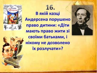 В якій казці
Андерсена порушено
право дитини: «Діти
мають право жити зі
своїми батьками, і
нікому не дозволено
їх розлучати»?
 