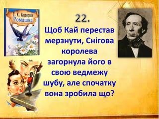 Щоб Кай перестав
мерзнути, Снігова
королева
загорнула його в
свою ведмежу
шубу, але спочатку
вона зробила що?
 
