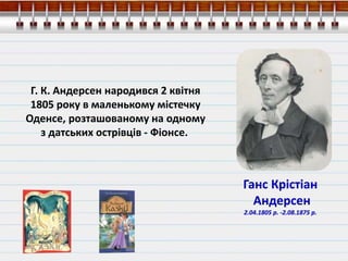 Г. К. Андерсен народився 2 квітня
1805 року в маленькому містечку
Оденсе, розташованому на одному
з датських острівців - Фіонсе.
Ганс Крістіан
Андерсен
2.04.1805 р. -2.08.1875 р.
 