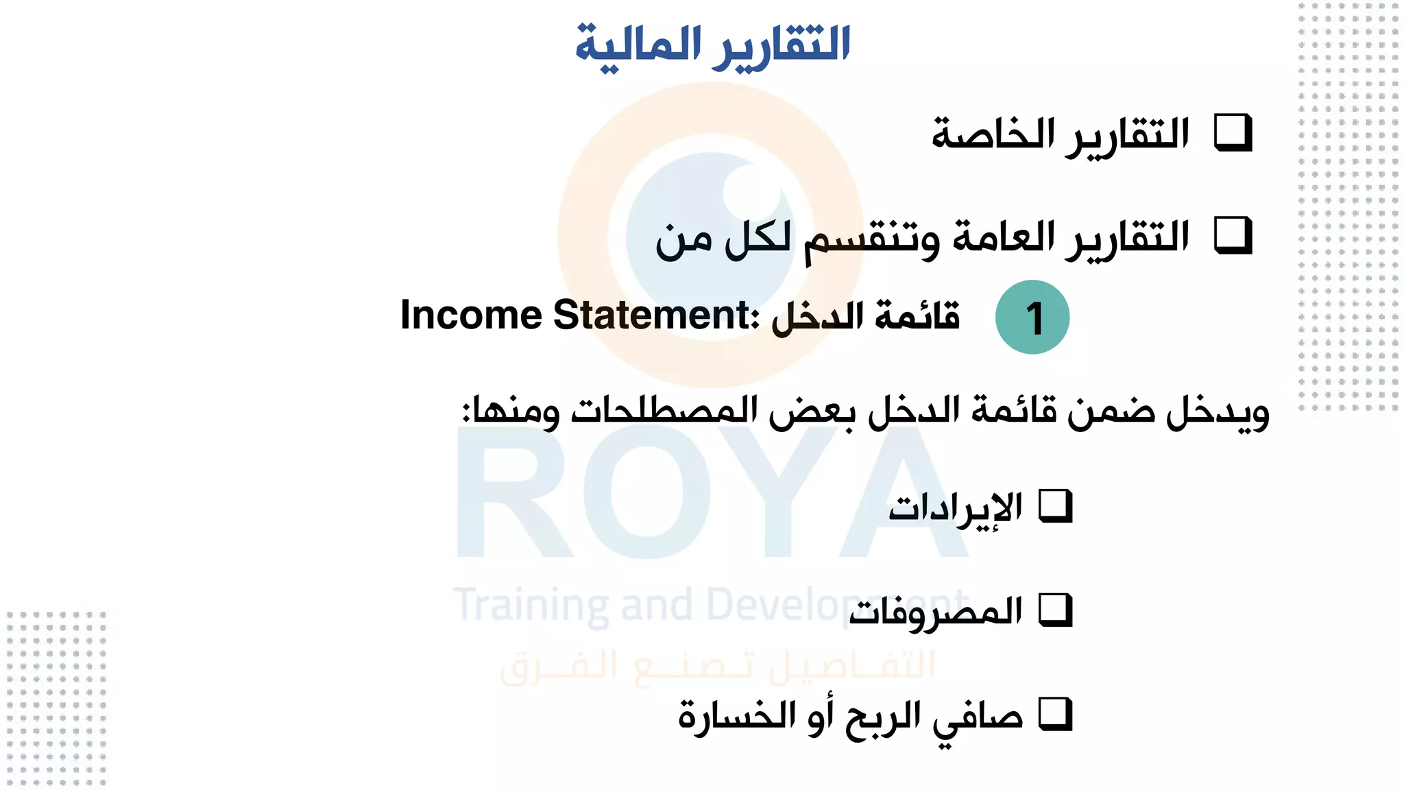 ❑
‫الياصة‬ ‫التقارير‬
❑
‫من‬ ‫ل‬ ‫م‬ ‫وتاق‬ ‫العامة‬ ‫التقارير‬
‫الدخل‬ ‫قائمة‬
Income Statement:
‫ا‬ ‫وما‬ ‫المهطلحا‬ ‫بعض‬ ‫الدخ‬ ‫اائمة‬ ‫ضمن‬ ‫ويدخ‬
:
‫المالية‬ ‫التقارير‬
❑
‫ا‬
‫إليرادا‬
❑
‫المهروفا‬
❑
‫ارة‬ ‫الي‬ ‫و‬ ‫الربح‬ ‫صافي‬
1
 